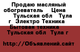 Продаю масляный обогреватель  › Цена ­ 600 - Тульская обл., Тула г. Электро-Техника » Бытовая техника   . Тульская обл.,Тула г.